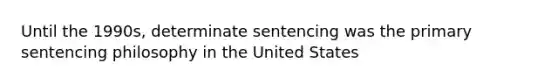 Until the 1990s, determinate sentencing was the primary sentencing philosophy in the United States