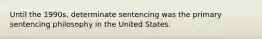 Until the 1990s, determinate sentencing was the primary sentencing philosophy in the United States.