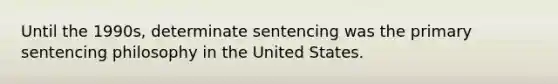 Until the 1990s, determinate sentencing was the primary sentencing philosophy in the United States.