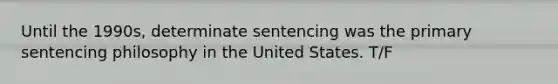 Until the 1990s, determinate sentencing was the primary sentencing philosophy in the United States. T/F