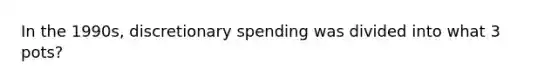 In the 1990s, discretionary spending was divided into what 3 pots?