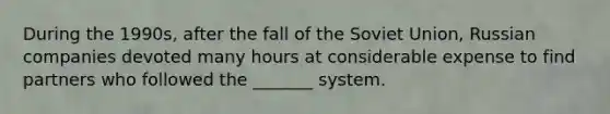 During the 1990s, after the fall of the Soviet Union, Russian companies devoted many hours at considerable expense to find partners who followed the _______ system.