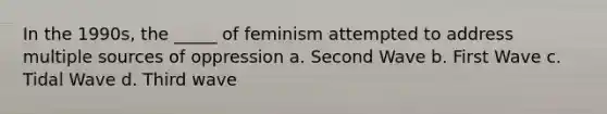 In the 1990s, the _____ of feminism attempted to address multiple sources of oppression a. Second Wave b. First Wave c. Tidal Wave d. Third wave