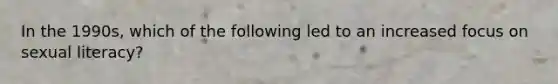 In the 1990s, which of the following led to an increased focus on sexual literacy?