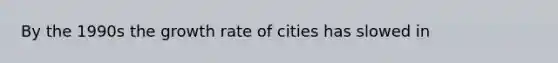 By the 1990s the growth rate of cities has slowed in