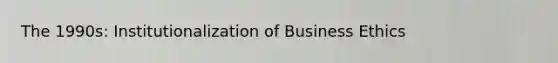 The 1990s: Institutionalization of Business Ethics