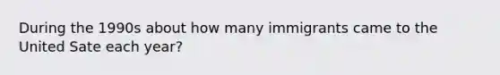 During the 1990s about how many immigrants came to the United Sate each year?