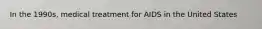 In the 1990s, medical treatment for AIDS in the United States