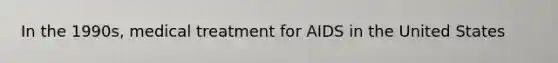 In the 1990s, medical treatment for AIDS in the United States