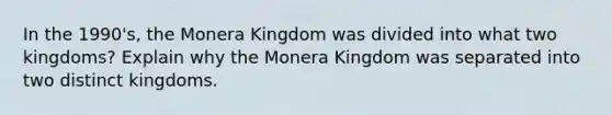 In the 1990's, the Monera Kingdom was divided into what two kingdoms? Explain why the Monera Kingdom was separated into two distinct kingdoms.