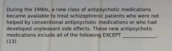 During the 1990s, a new class of antipsychotic medications became available to treat schizophrenic patients who were not helped by conventional antipsychotic medications or who had developed unpleasant side effects. These new antipsychotic medications include all of the following EXCEPT ______________. (13)