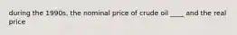 during the 1990s, the nominal price of crude oil ____ and the real price