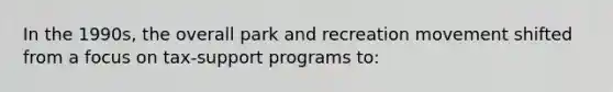 In the 1990s, the overall park and recreation movement shifted from a focus on tax-support programs to: