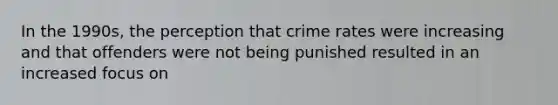 In the 1990s, the perception that crime rates were increasing and that offenders were not being punished resulted in an increased focus on