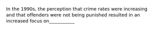 In the 1990s, the perception that crime rates were increasing and that offenders were not being punished resulted in an increased focus on___________