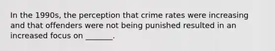 In the 1990s, the perception that crime rates were increasing and that offenders were not being punished resulted in an increased focus on _______.