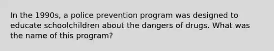 In the 1990s, a police prevention program was designed to educate schoolchildren about the dangers of drugs. What was the name of this program?