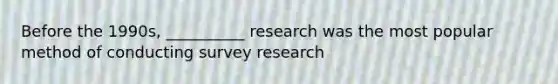 Before the 1990s, __________ research was the most popular method of conducting survey research