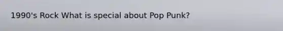 1990's Rock What is special about Pop Punk?