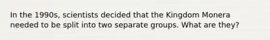 In the 1990s, scientists decided that the Kingdom Monera needed to be split into two separate groups. What are they?