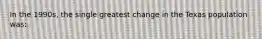 In the 1990s, the single greatest change in the Texas population was: