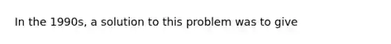 In the 1990s, a solution to this problem was to give