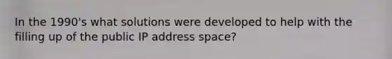 In the 1990's what solutions were developed to help with the filling up of the public IP address space?