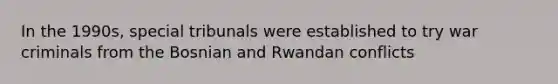 In the 1990s, special tribunals were established to try war criminals from the Bosnian and Rwandan conflicts