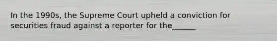 In the 1990s, the Supreme Court upheld a conviction for securities fraud against a reporter for the______