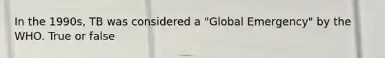 In the 1990s, TB was considered a "Global Emergency" by the WHO. True or false