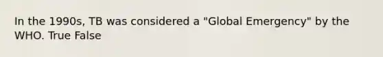 In the 1990s, TB was considered a "Global Emergency" by the WHO. True False