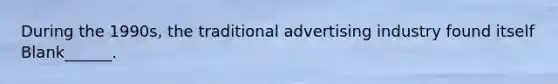 During the 1990s, the traditional advertising industry found itself Blank______.