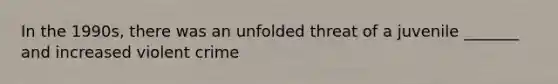 In the 1990s, there was an unfolded threat of a juvenile _______ and increased violent crime