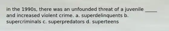 in the 1990s, there was an unfounded threat of a juvenile _____ and increased violent crime. a. superdelinquents b. supercriminals c. superpredators d. superteens