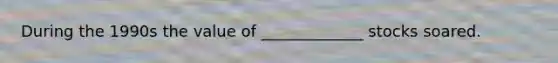 During the 1990s the value of _____________ stocks soared.
