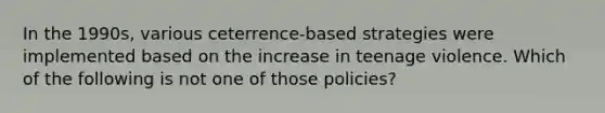 In the 1990s, various ceterrence-based strategies were implemented based on the increase in teenage violence. Which of the following is not one of those policies?