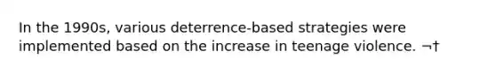 In the 1990s, various deterrence-based strategies were implemented based on the increase in teenage violence. ¬†