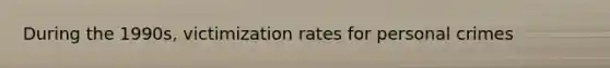 During the 1990s, victimization rates for personal crimes