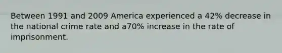 Between 1991 and 2009 America experienced a 42% decrease in the national crime rate and a70% increase in the rate of imprisonment.