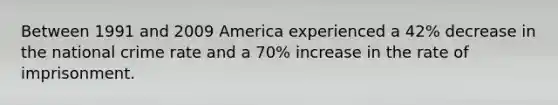 Between 1991 and 2009 America experienced a 42% decrease in the national crime rate and a 70% increase in the rate of imprisonment.