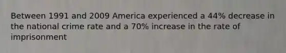 Between 1991 and 2009 America experienced a 44% decrease in the national crime rate and a 70% increase in the rate of imprisonment