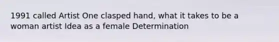 1991 called Artist One clasped hand, what it takes to be a woman artist Idea as a female Determination