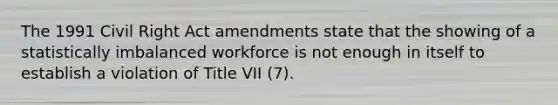 The 1991 Civil Right Act amendments state that the showing of a statistically imbalanced workforce is not enough in itself to establish a violation of Title VII (7).