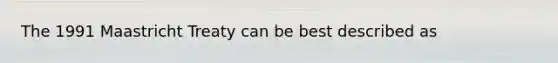 The 1991 Maastricht Treaty can be best described as