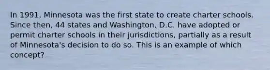 In 1991, Minnesota was the first state to create charter schools. Since then, 44 states and Washington, D.C. have adopted or permit charter schools in their jurisdictions, partially as a result of Minnesota's decision to do so. This is an example of which concept?