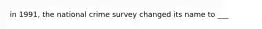 in 1991, the national crime survey changed its name to ___