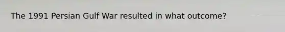 The 1991 Persian Gulf War resulted in what outcome?