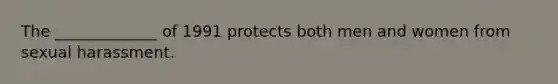 The _____________ of 1991 protects both men and women from sexual harassment.