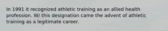 In 1991 it recognized athletic training as an allied health profession. W/ this designation came the advent of athletic training as a legitimate career.