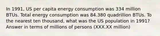 In 1991, US per capita energy consumption was 334 million BTUs. Total energy consumption was 84.380 quadrillion BTUs. To the nearest ten thousand, what was the US population in 1991? Answer in terms of millions of persons (XXX.XX million)